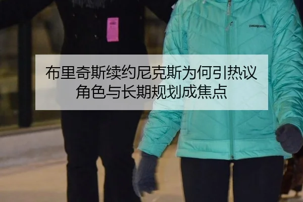 布里奇斯续约尼克斯为何引热议 角色与长期规划成焦点
