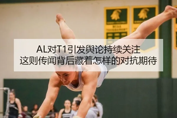 AL对T1引发舆论持续关注 这则传闻背后藏着怎样的对抗期待
